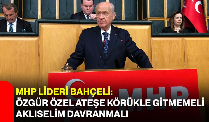 MHP Lideri Bahçeli: Özgür Özel ateşe körükle gitmemeli, aklıselim davranmalı