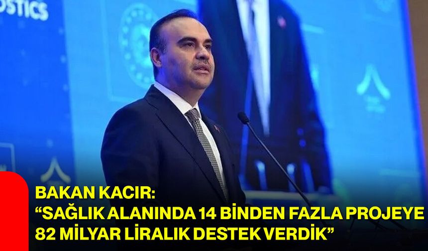 Bakan Kacır: “Sağlık alanında 14 binden fazla projeye 82 milyar liralık destek verdik”