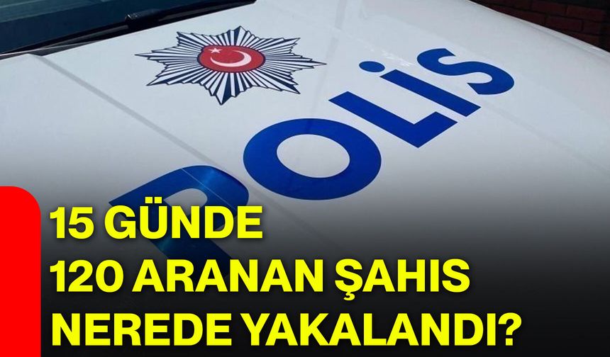 15 günde 120 aranan şahıs nerede yakalandı?