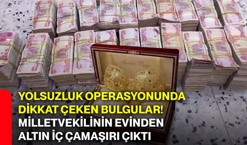 Yolsuzluk operasyonunda dikkat çeken bulgular! Milletvekilinin evinden altın iç çamaşırı çıktı
