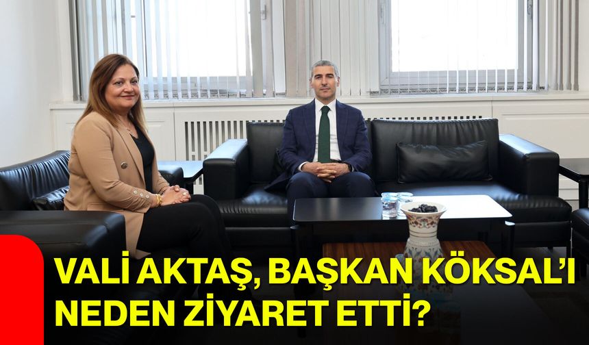 Vali Aktaş, Başkan Köksal’ı neden ziyaret etti?