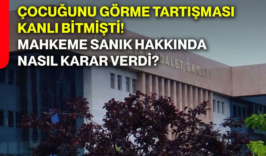 Çocuğunu görme tartışması kanlı bitmişti! Mahkeme sanık hakkında nasıl karar verdi?