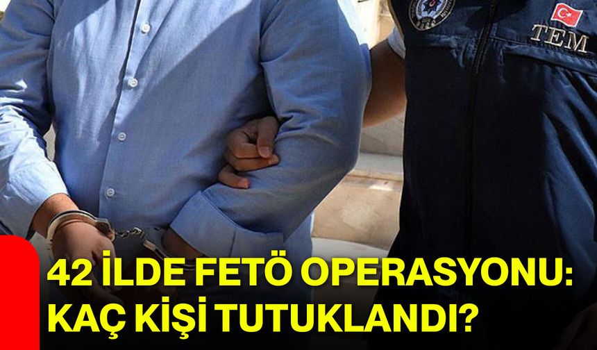 42 ilde FETÖ operasyonu: Kaç kişi tutuklandı?