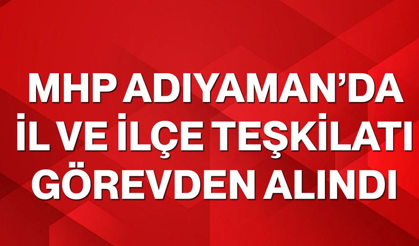 MHP Adıyaman’da il ve ilçe teşkilatı görevden alındı