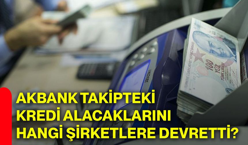 Akbank takipteki kredi alacaklarını hangi şirketlere devretti?