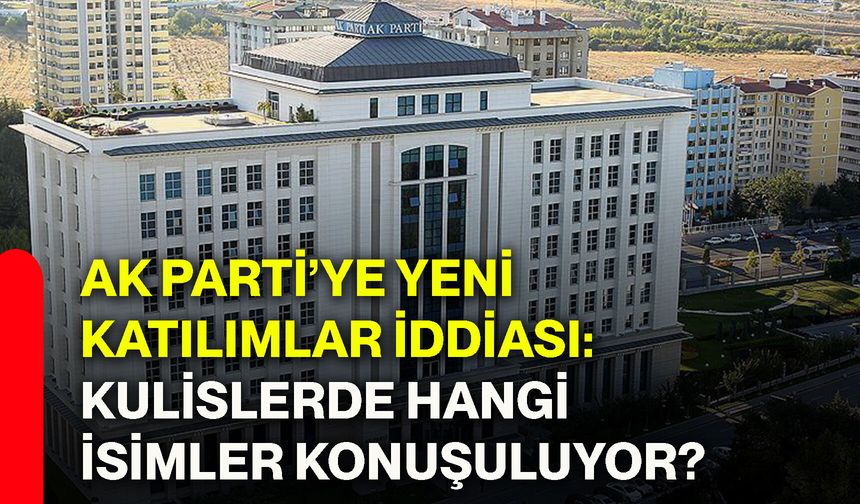 AK Parti’ye yeni katılımlar iddiası: Kulislerde hangi isimler konuşuluyor?