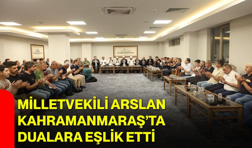 Milletvekili Arslan Kahramanmaraş’ta dualara eşlik etti