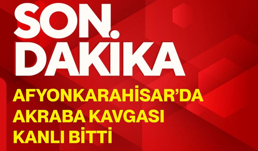 Afyonkarahisar’da akraba kavgası kanlı bitti