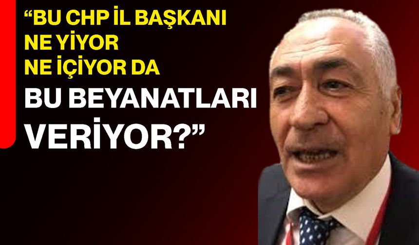 “Bu CHP İl Başkanı ne yiyor ne içiyor da bu beyanatları veriyor?”