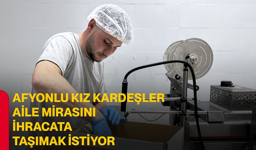 Afyonlu kız kardeşler aile mirasını ihracata taşımak istiyor