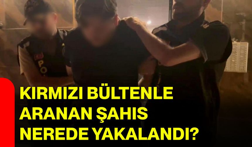 Kırmızı bültenle aranan şahıs nerede yakalandı?