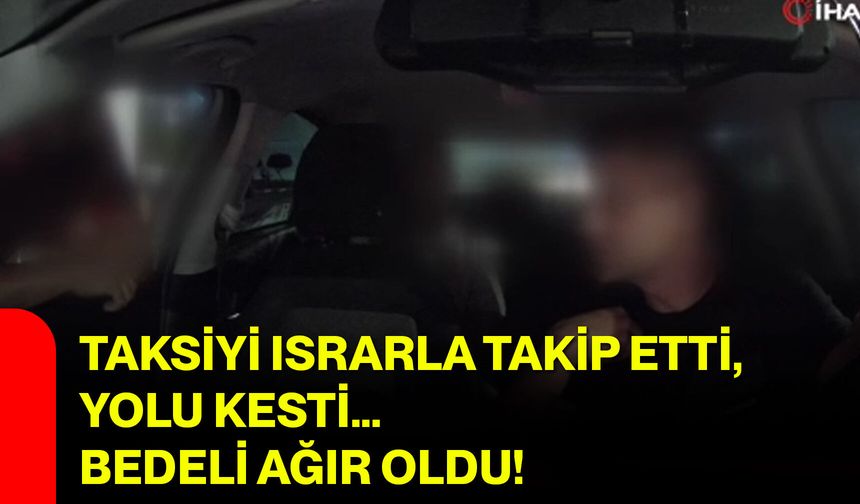 Taksiyi ısrarla takip etti, yolu kesti… Bedeli ağır oldu!
