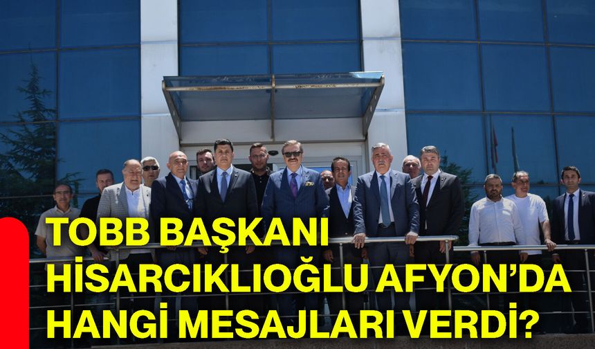 TOBB Başkanı Hisarcıklıoğlu Afyonkarahisar’da hangi mesajları verdi?