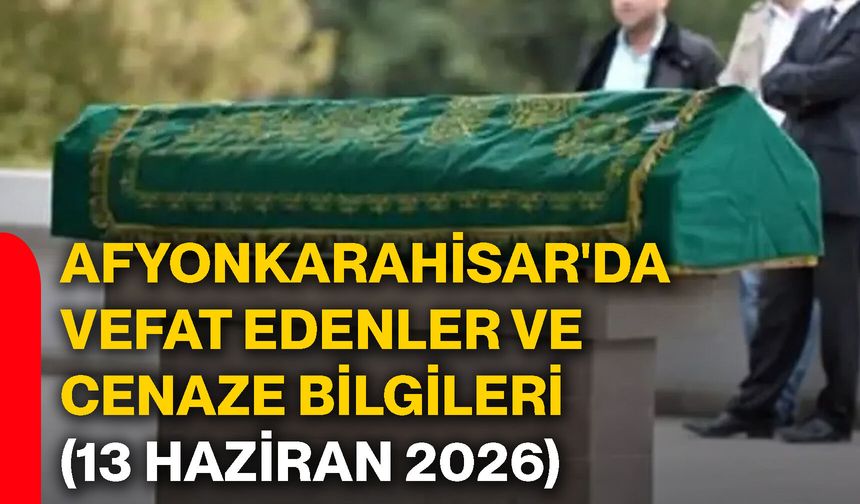 Afyonkarahisar'da vefat edenler ve cenaze bilgileri (13 Haziran 2026)