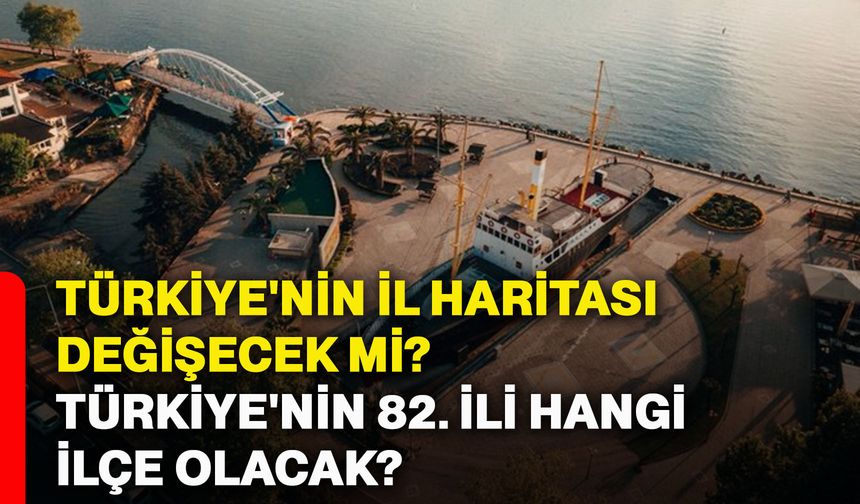 Türkiye'nin il haritası değişecek mi? Türkiye'nin 82. ili hangi ilçe olacak?