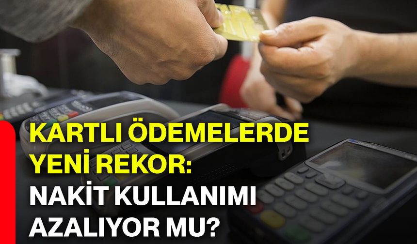 Kartlı ödemelerde yeni rekor: Nakit kullanımı azalıyor mu?