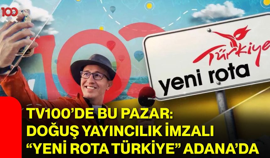 TV100’de bu pazar: Doğuş Yayıncılık imzalı “Yeni Rota Türkiye” Adana’da