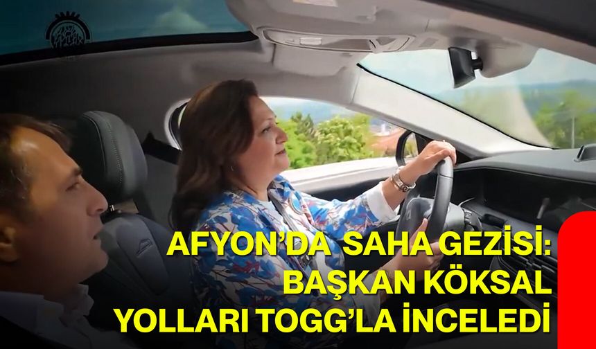 Afyon’da saha gezisi: Başkan Köksal yolları TOGG’la inceledi
