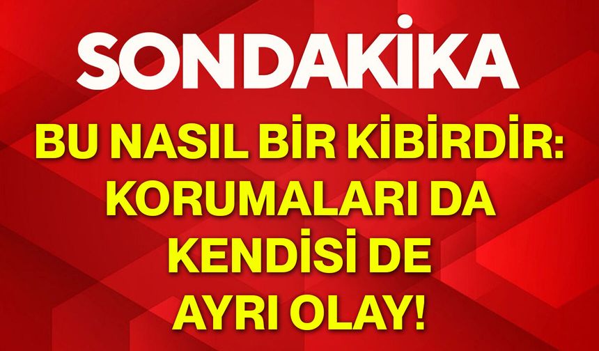 Bu nasıl bir kibirdir: Korumaları da kendisi de ayrı olay!