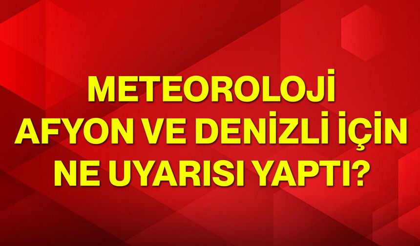 Meteoroloji Afyon ve Denizli için ne uyarısı yaptı?