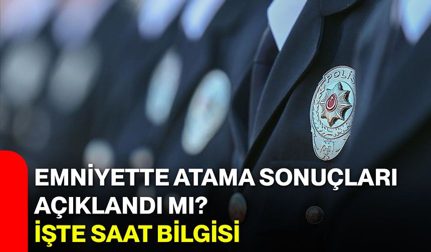 Emniyette atama sonuçları açıklandı mı? İşte saat bilgisi