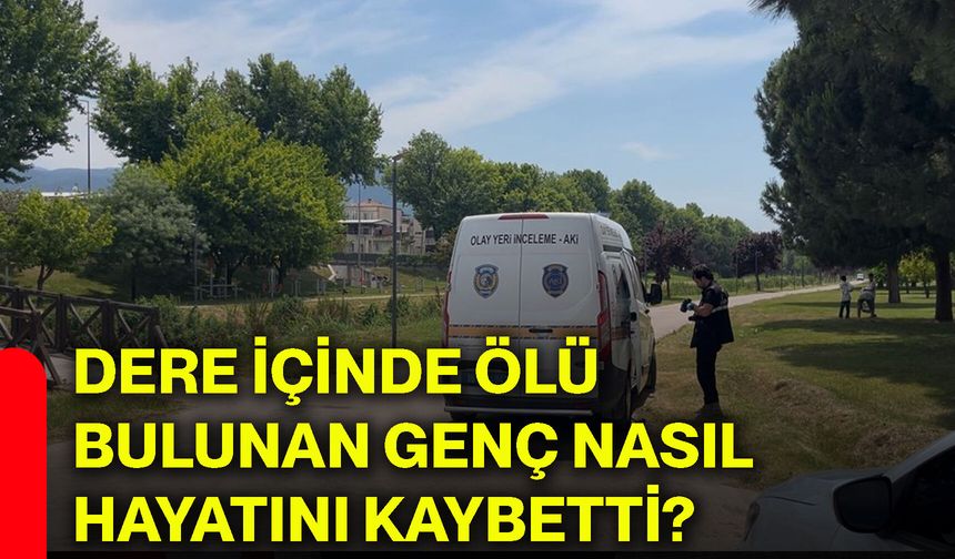 Dere içinde ölü bulunan genç nasıl hayatını kaybetti?