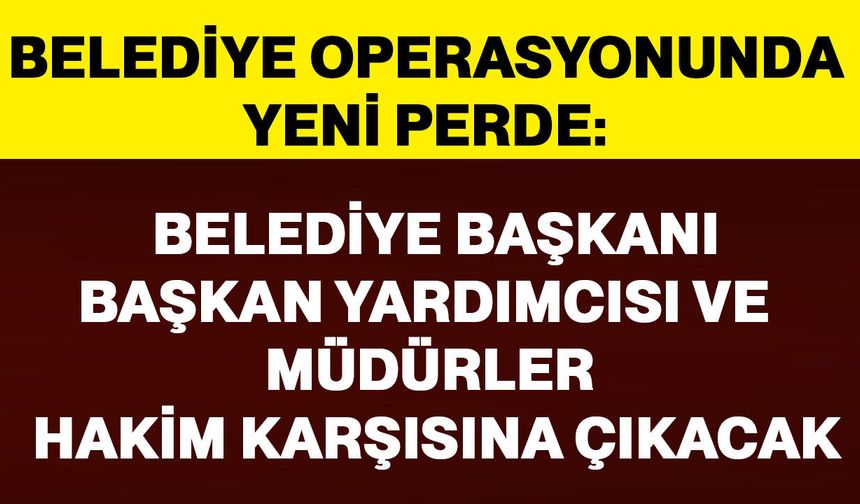 Belediye Başkanı, Başkan Yardımcısı ve Müdürler hakim karşısına çıkacak