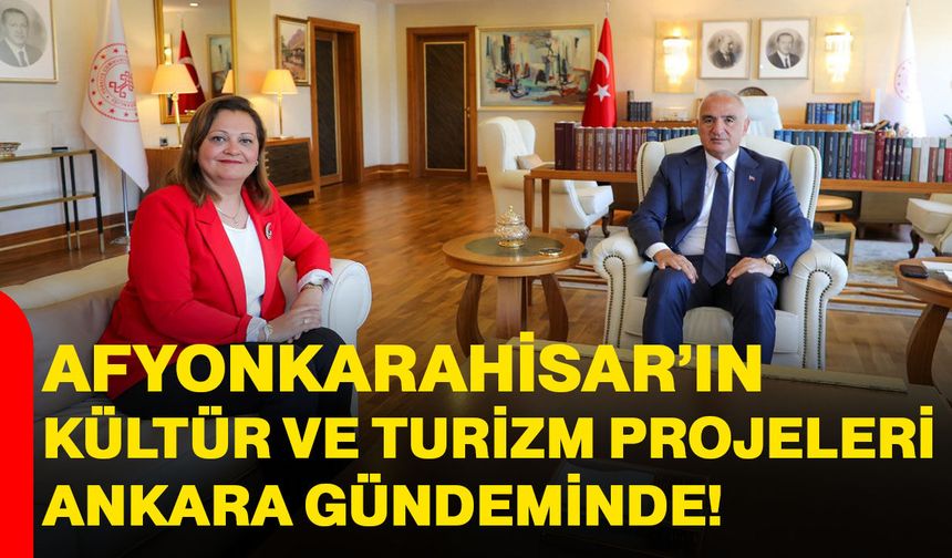 Afyonkarahisar’ın kültür ve turizm projeleri Ankara gündeminde!