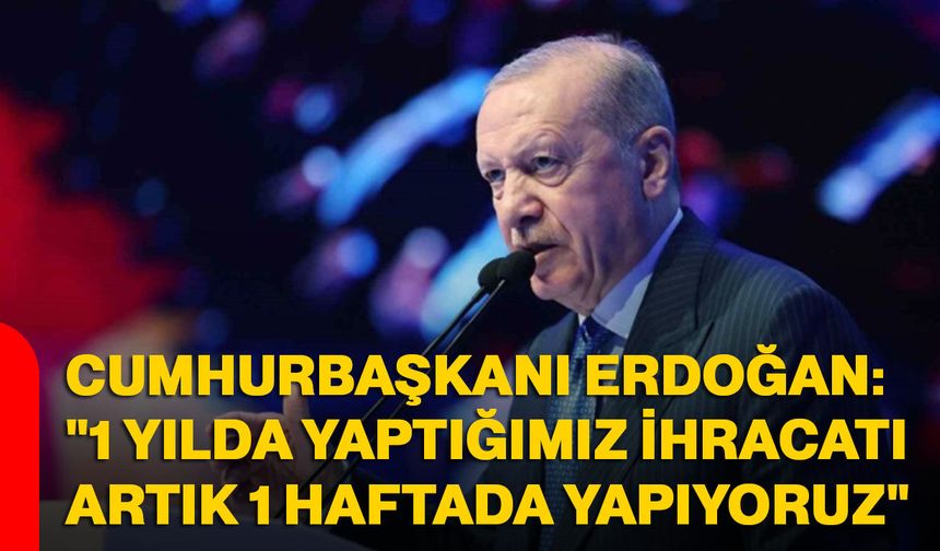 Cumhurbaşkanı Erdoğan: "1 yılda yaptığımız ihracatı artık 1 haftada yapıyoruz"
