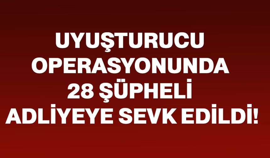 Uyuşturucu operasyonunda 28 şüpheli adliyeye sevk edildi!