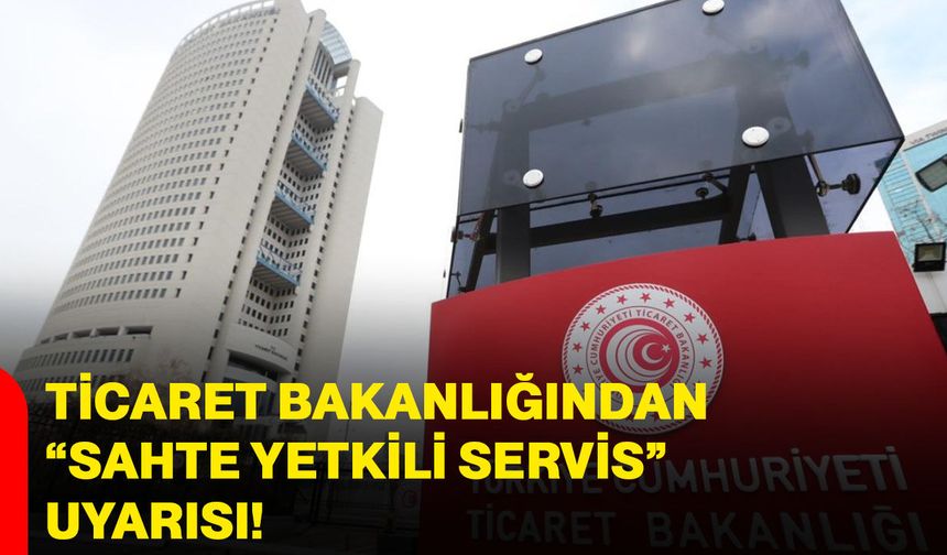Ticaret Bakanlığından “Sahte Yetkili Servis” uyarısı