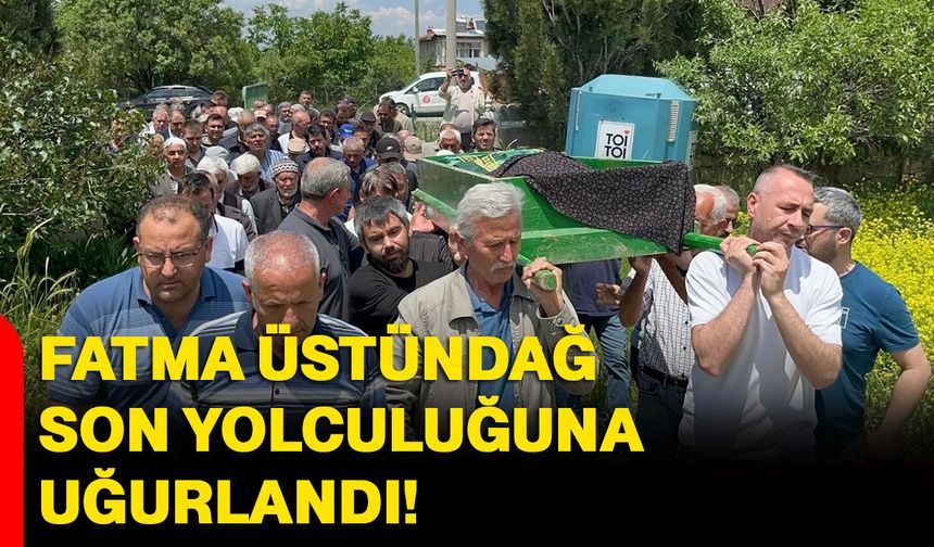 Fatma Üstündağ son yolculuğuna uğurlandı!