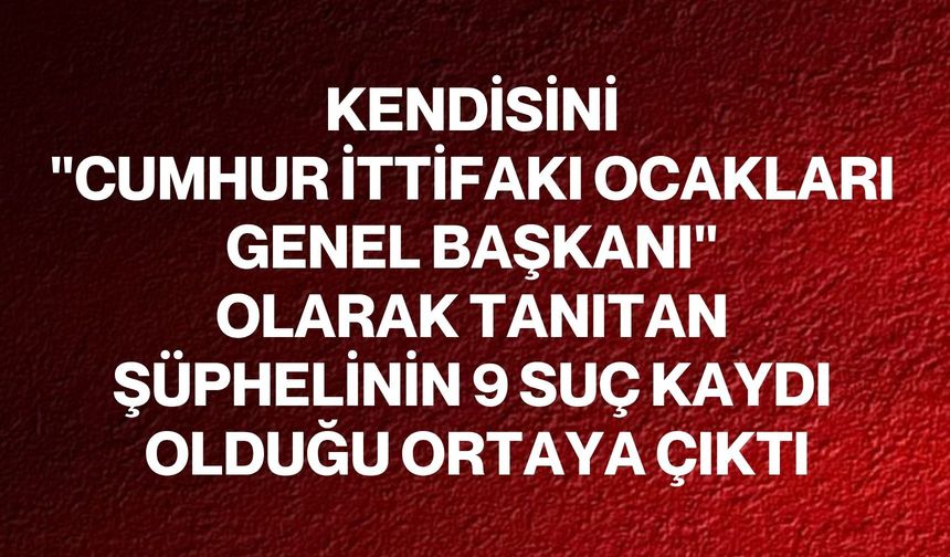 Kendisini "Cumhur İttifakı Ocakları Genel Başkanı" olarak tanıtan şüphelinin 9 suç kaydı olduğu ortaya çıktı