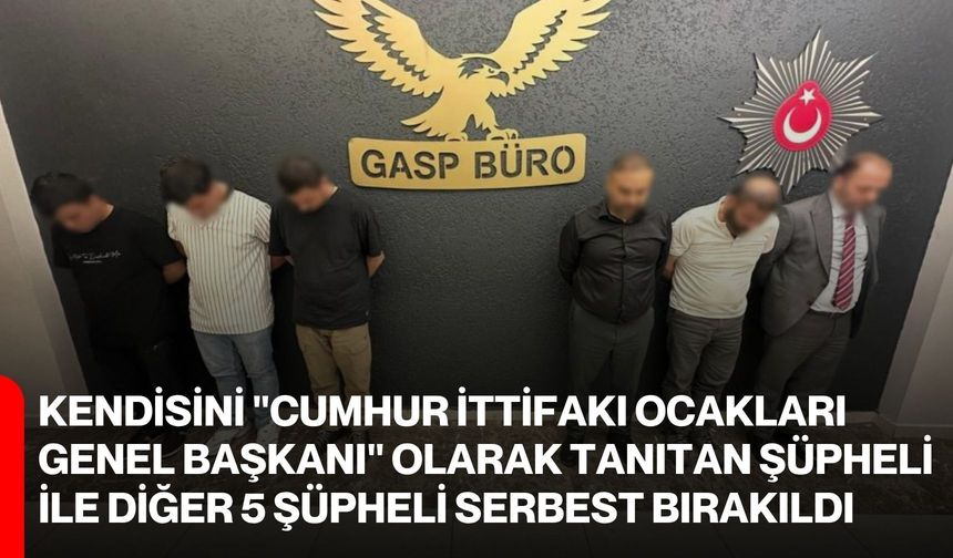Kendisini "Cumhur İttifakı Ocakları Genel Başkanı" olarak tanıtan şüpheli ile diğer 5 şüpheli serbest bırakıldı