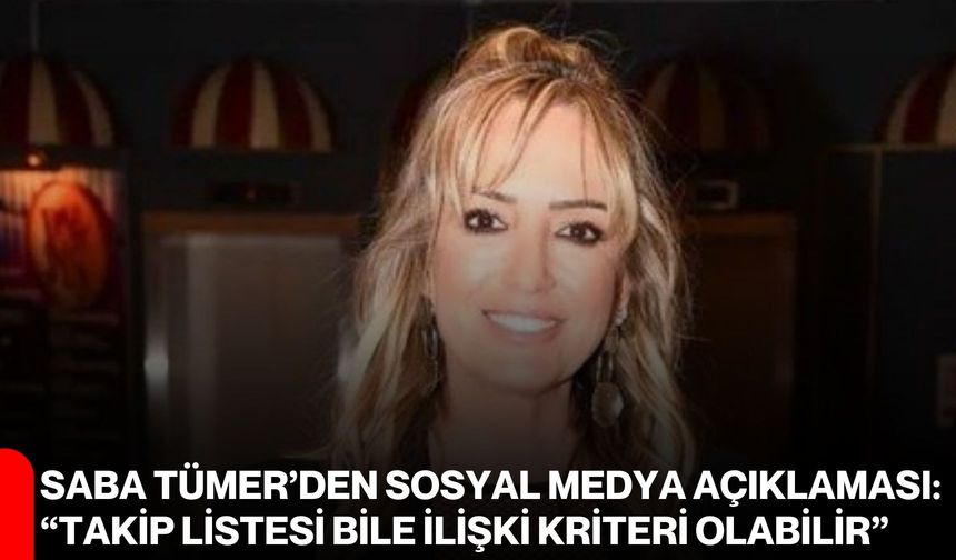 Saba Tümer’den sosyal medya açıklaması: “Takip listesi bile ilişki kriteri olabilir”