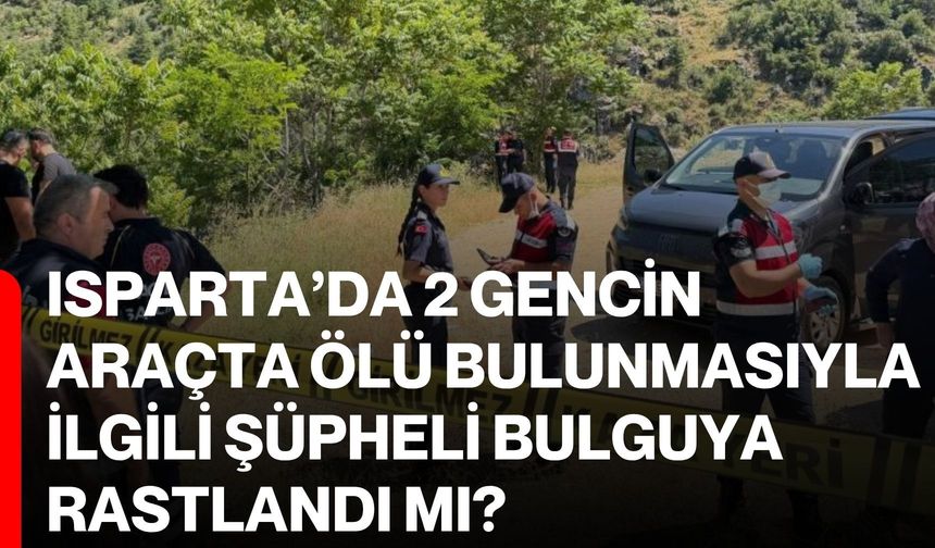 Isparta’da 2 gencin araçta ölü bulunmasıyla ilgili şüpheli bulguya rastlandı mı?