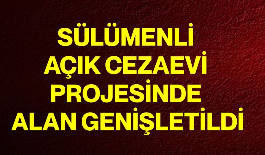 Sülümenli Açık Cezaevi Projesinde alan genişletildi