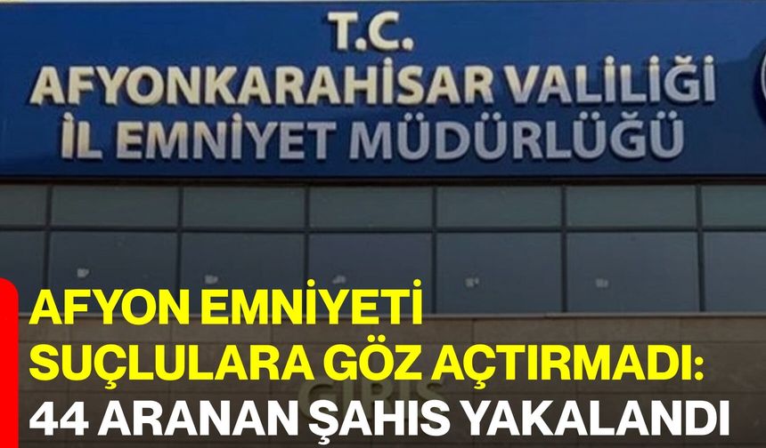 Afyon Emniyeti suçlulara göz açtırmadı: 44 aranan şahıs yakalandı