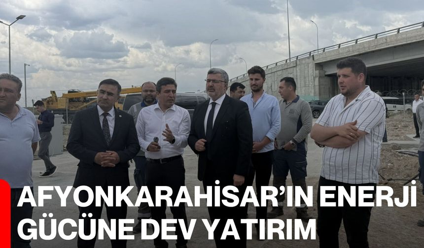 Afyonkarahisar’ın enerji gücüne dev yatırım
