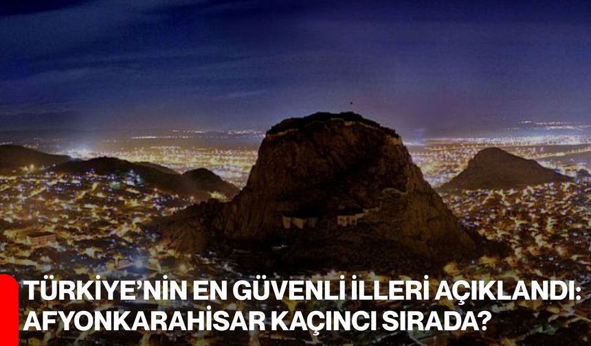 Türkiye’nin en güvenli illeri açıklandı: Afyonkarahisar kaçıncı sırada?