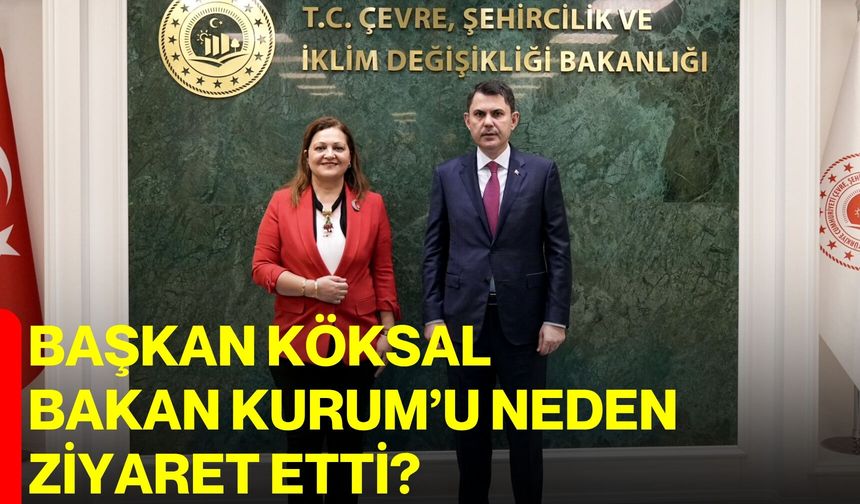 Başkan Köksal Bakan Kurum’u neden ziyaret etti?