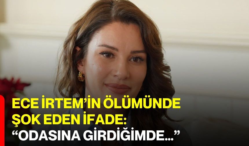 Ece İrtem’in ölümünde şok eden ifade: “Odasına girdiğimde…”
