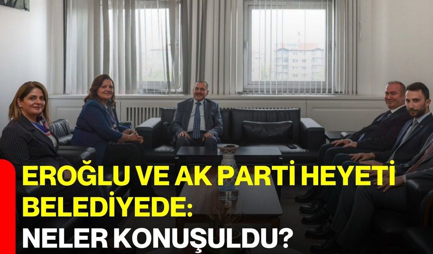 Eroğlu ve AK Parti Heyeti Belediyede: Neler konuşuldu?