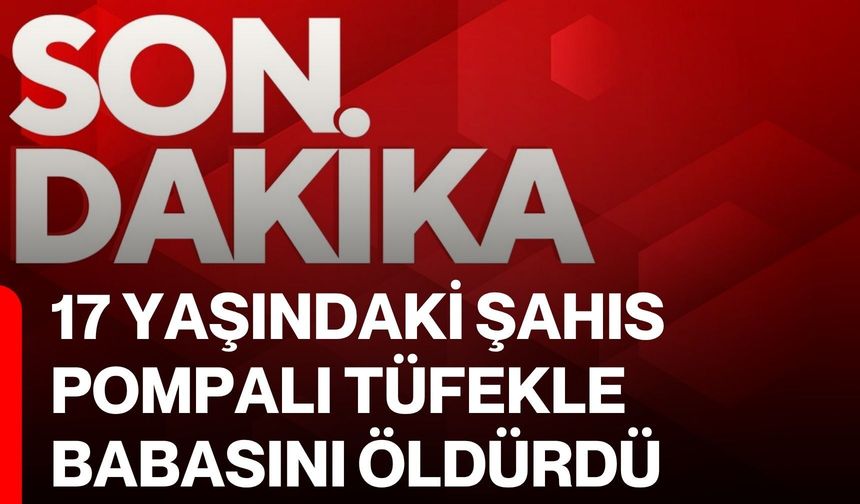 17 yaşındaki şahıs, pompalı tüfekle babasını öldürdü
