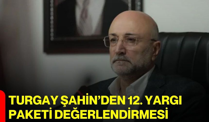 Turgay Şahin’den 12. Yargı Paketi değerlendirmesi