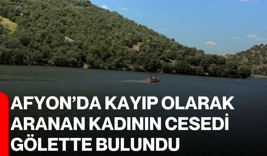 Afyon’da kayıp olarak aranan kadının cesedi gölette bulundu