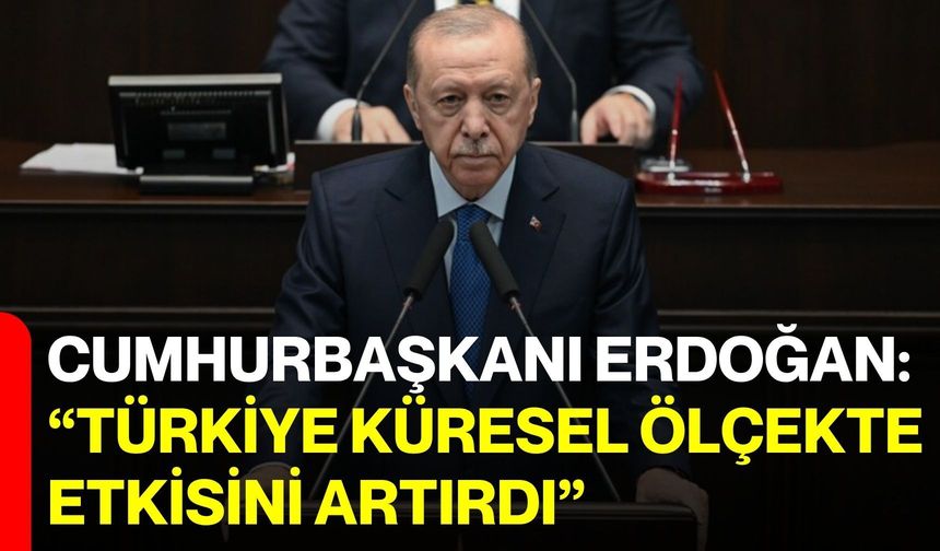 Cumhurbaşkanı Erdoğan: “Türkiye küresel ölçekte etkisini artırdı”