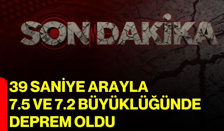 39 saniye arayla 7.5 ve 7.2 büyüklüğünde deprem oldu