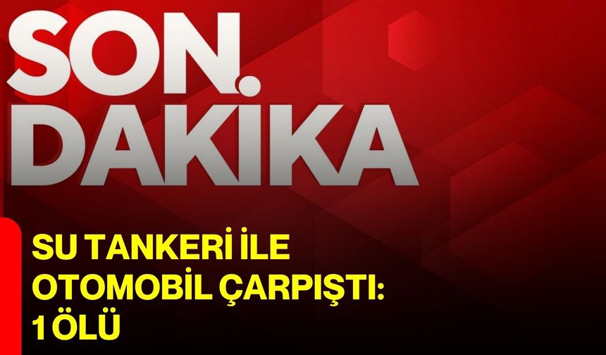Su tankeri ile otomobil çarpıştı: 1 ölü