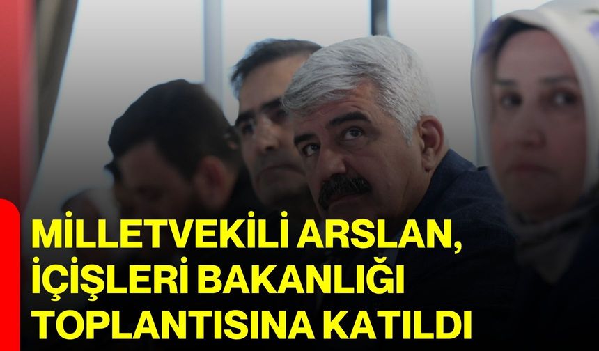 Milletvekili Arslan, İçişleri Bakanlığı Toplantısına katıldı